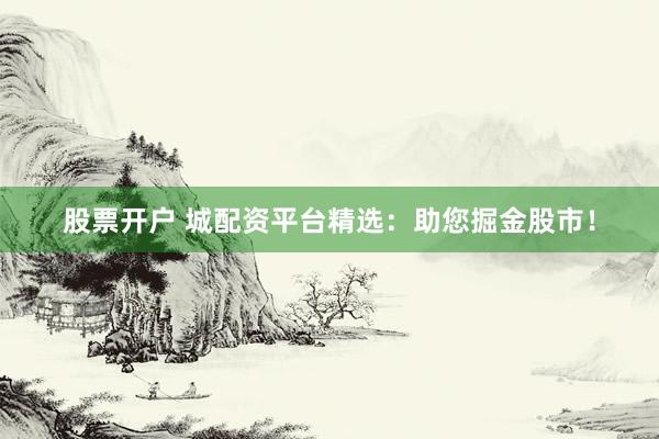 股票开户 城配资平台精选：助您掘金股市！