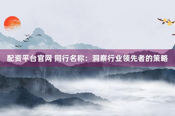 配资平台官网 同行名称：洞察行业领先者的策略
